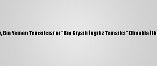 Husiler, Bm Yemen Temsilcisi'ni "Bm Giysili İngiliz Temsilci" Olmakla İtham Etti