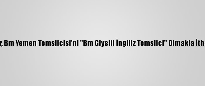 Husiler, Bm Yemen Temsilcisi'ni "Bm Giysili İngiliz Temsilci" Olmakla İtham Etti