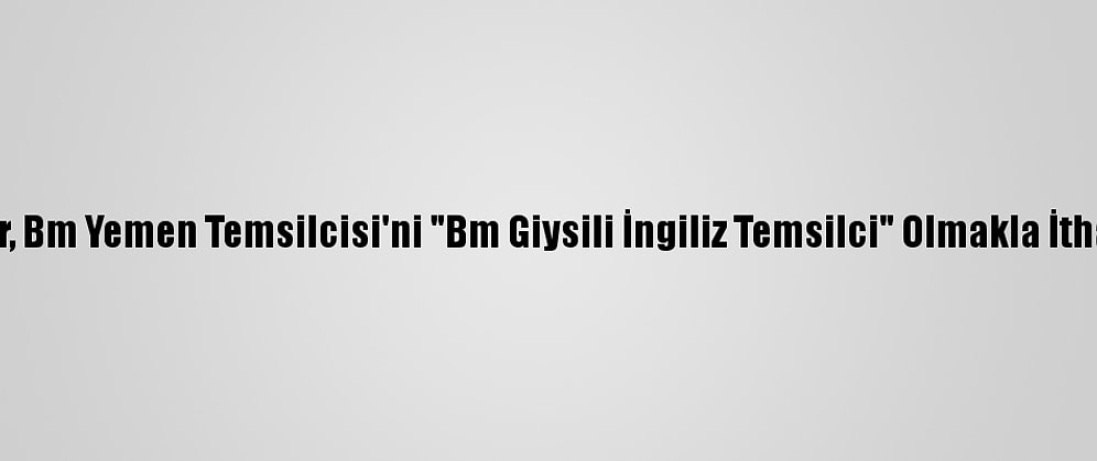 Husiler, Bm Yemen Temsilcisi'ni "Bm Giysili İngiliz Temsilci" Olmakla İtham Etti
