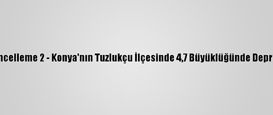 Güncelleme 2 - Konya'nın Tuzlukçu İlçesinde 4,7 Büyüklüğünde Deprem