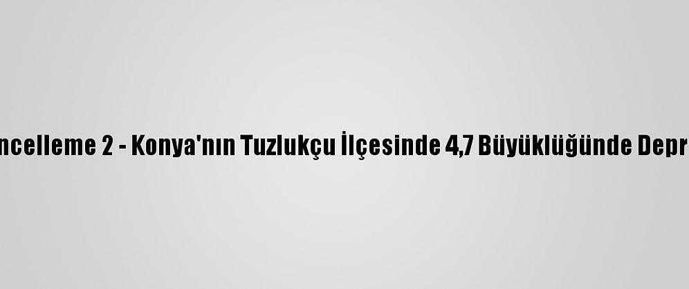 Güncelleme 2 - Konya'nın Tuzlukçu İlçesinde 4,7 Büyüklüğünde Deprem
