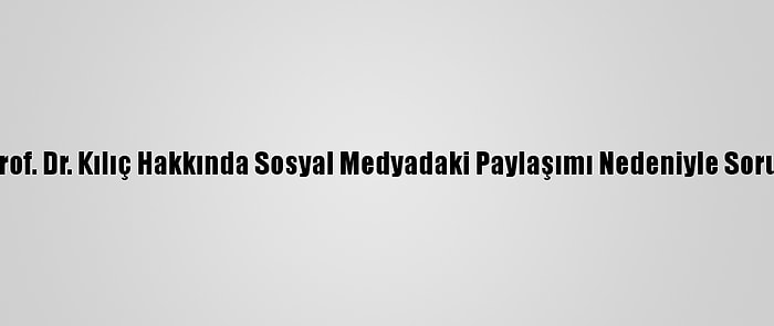 Tü Rektörlüğü, Prof. Dr. Kılıç Hakkında Sosyal Medyadaki Paylaşımı Nedeniyle Soruşturma Başlattı