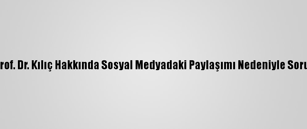 Tü Rektörlüğü, Prof. Dr. Kılıç Hakkında Sosyal Medyadaki Paylaşımı Nedeniyle Soruşturma Başlattı