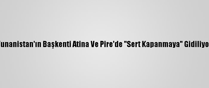 Yunanistan'ın Başkenti Atina Ve Pire'de "Sert Kapanmaya" Gidiliyor