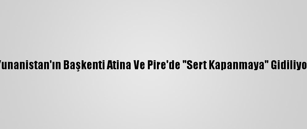 Yunanistan'ın Başkenti Atina Ve Pire'de "Sert Kapanmaya" Gidiliyor