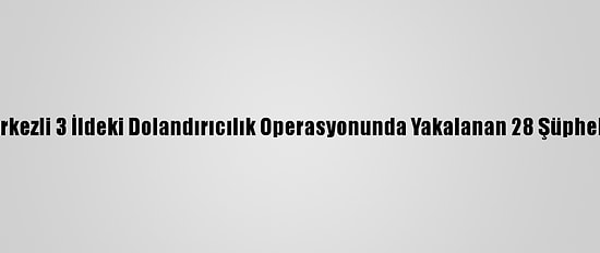 Balıkesir Merkezli 3 İldeki Dolandırıcılık Operasyonunda Yakalanan 28 Şüpheli Tutuklandı
