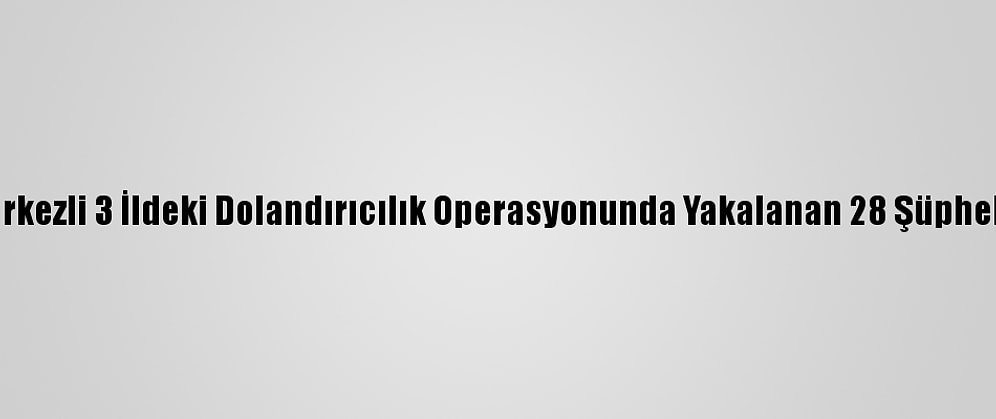 Balıkesir Merkezli 3 İldeki Dolandırıcılık Operasyonunda Yakalanan 28 Şüpheli Tutuklandı