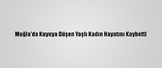 Muğla'da Kuyuya Düşen Yaşlı Kadın Hayatını Kaybetti