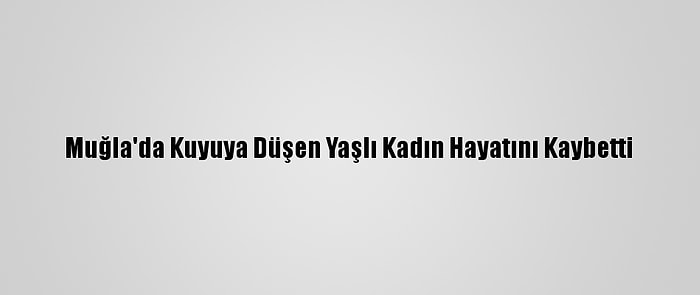 Muğla'da Kuyuya Düşen Yaşlı Kadın Hayatını Kaybetti