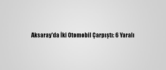 Aksaray'da İki Otomobil Çarpıştı: 6 Yaralı