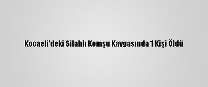 Kocaeli'deki Silahlı Komşu Kavgasında 1 Kişi Öldü