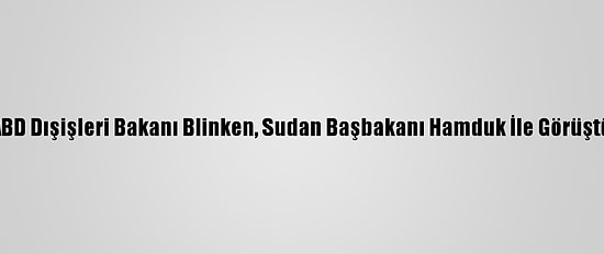 ABD Dışişleri Bakanı Blinken, Sudan Başbakanı Hamduk İle Görüştü