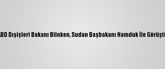 ABD Dışişleri Bakanı Blinken, Sudan Başbakanı Hamduk İle Görüştü