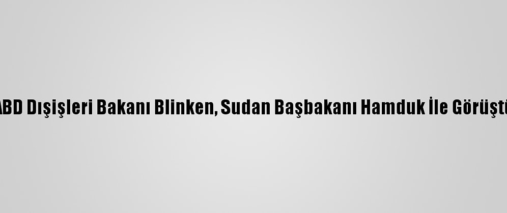 ABD Dışişleri Bakanı Blinken, Sudan Başbakanı Hamduk İle Görüştü