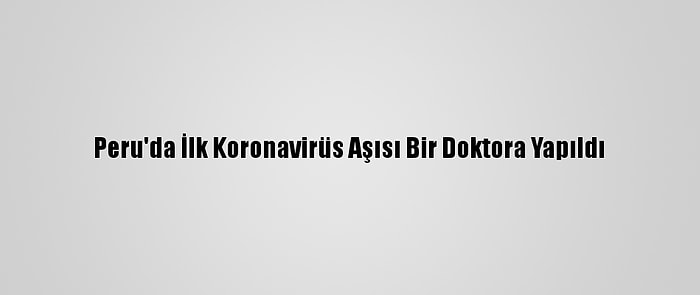 Peru'da İlk Koronavirüs Aşısı Bir Doktora Yapıldı