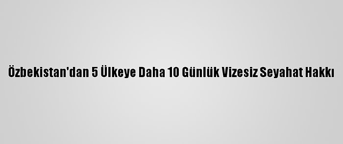 Özbekistan'dan 5 Ülkeye Daha 10 Günlük Vizesiz Seyahat Hakkı