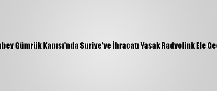 Çobanbey Gümrük Kapısı'nda Suriye'ye İhracatı Yasak Radyolink Ele Geçirildi