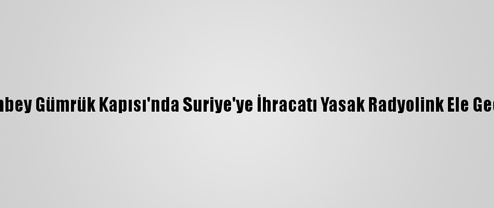 Çobanbey Gümrük Kapısı'nda Suriye'ye İhracatı Yasak Radyolink Ele Geçirildi