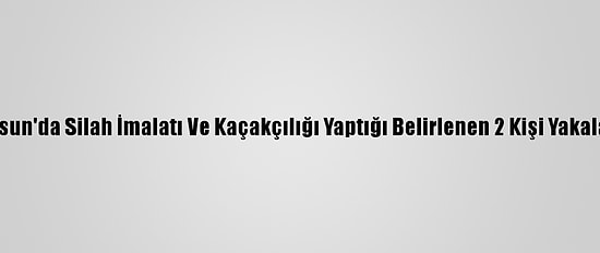 Giresun'da Silah İmalatı Ve Kaçakçılığı Yaptığı Belirlenen 2 Kişi Yakalandı