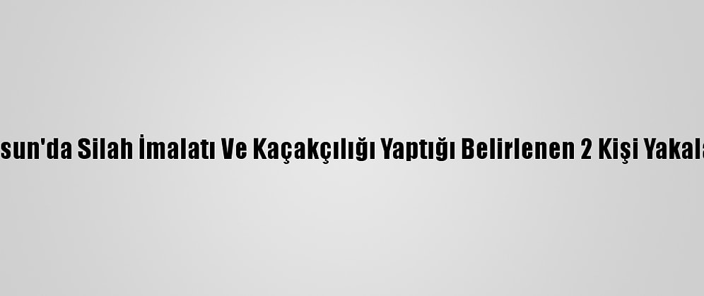 Giresun'da Silah İmalatı Ve Kaçakçılığı Yaptığı Belirlenen 2 Kişi Yakalandı