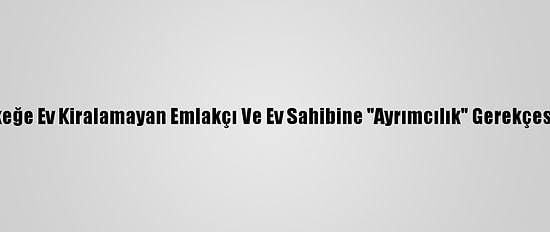 Tihek Bekar Erkeğe Ev Kiralamayan Emlakçı Ve Ev Sahibine "Ayrımcılık" Gerekçesiyle Ceza Verdi