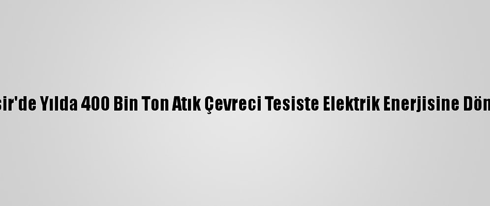 Balıkesir'de Yılda 400 Bin Ton Atık Çevreci Tesiste Elektrik Enerjisine Dönüşüyor