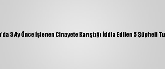 Karaman'da 3 Ay Önce İşlenen Cinayete Karıştığı İddia Edilen 5 Şüpheli Tutuklandı