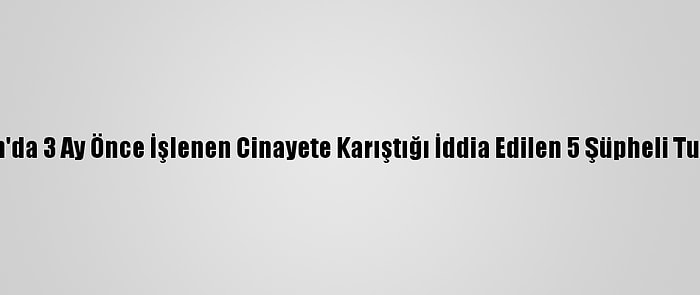 Karaman'da 3 Ay Önce İşlenen Cinayete Karıştığı İddia Edilen 5 Şüpheli Tutuklandı