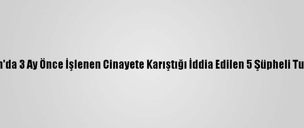 Karaman'da 3 Ay Önce İşlenen Cinayete Karıştığı İddia Edilen 5 Şüpheli Tutuklandı