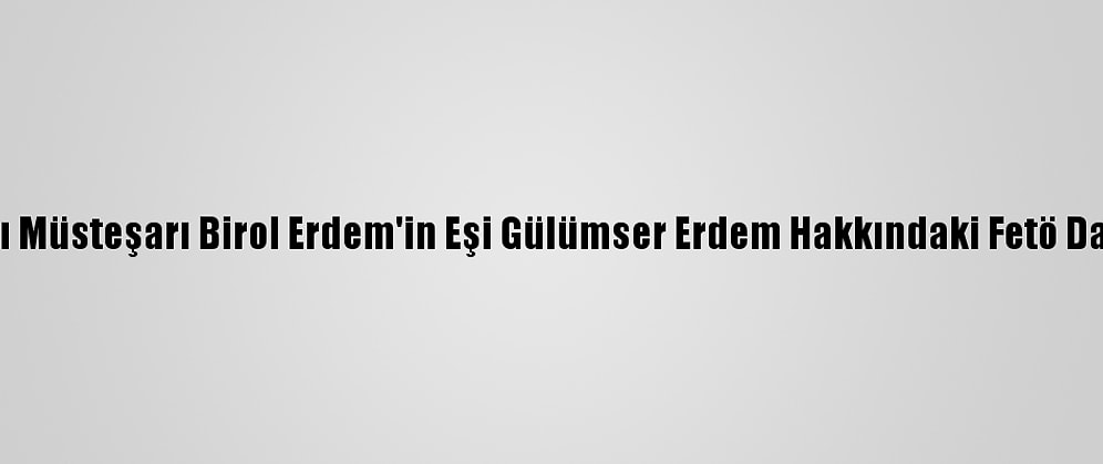 Eski Adalet Bakanlığı Müsteşarı Birol Erdem'in Eşi Gülümser Erdem Hakkındaki Fetö Davasına Devam Edildi