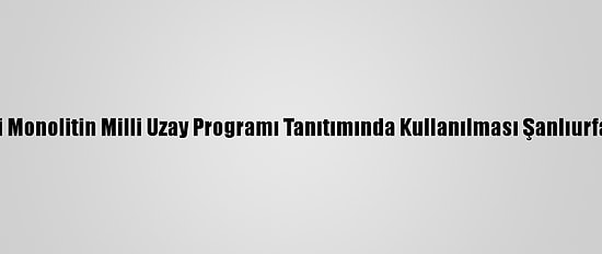 Göbeklitepe'deki Monolitin Milli Uzay Programı Tanıtımında Kullanılması Şanlıurfalıları Sevindirdi
