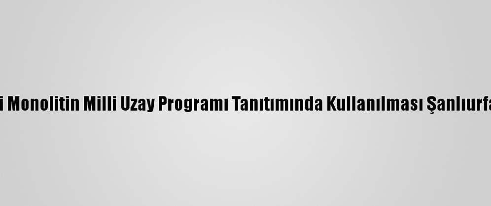 Göbeklitepe'deki Monolitin Milli Uzay Programı Tanıtımında Kullanılması Şanlıurfalıları Sevindirdi