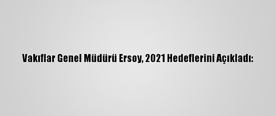 Vakıflar Genel Müdürü Ersoy, 2021 Hedeflerini Açıkladı:
