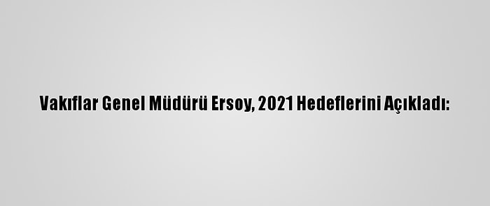 Vakıflar Genel Müdürü Ersoy, 2021 Hedeflerini Açıkladı: