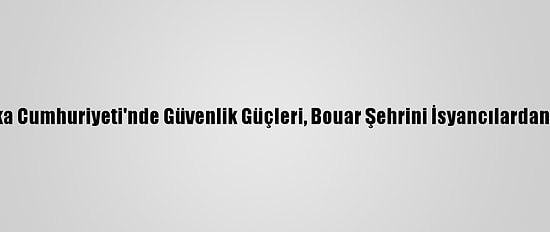 Orta Afrika Cumhuriyeti'nde Güvenlik Güçleri, Bouar Şehrini İsyancılardan Geri Aldı