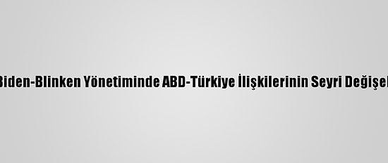 Analiz - Biden-Blinken Yönetiminde ABD-Türkiye İlişkilerinin Seyri Değişebilir Mi?