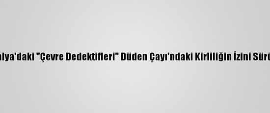 Antalya'daki "Çevre Dedektifleri" Düden Çayı'ndaki Kirliliğin İzini Sürüyor