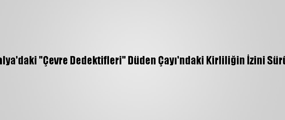 Antalya'daki "Çevre Dedektifleri" Düden Çayı'ndaki Kirliliğin İzini Sürüyor
