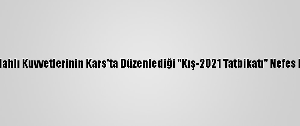 Türk Silahlı Kuvvetlerinin Kars'ta Düzenlediği "Kış-2021 Tatbikatı" Nefes Kesiyor