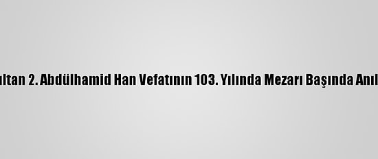 Sultan 2. Abdülhamid Han Vefatının 103. Yılında Mezarı Başında Anıldı