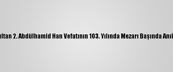 Sultan 2. Abdülhamid Han Vefatının 103. Yılında Mezarı Başında Anıldı