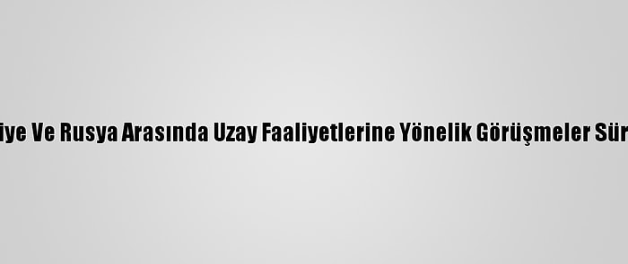 Türkiye Ve Rusya Arasında Uzay Faaliyetlerine Yönelik Görüşmeler Sürüyor