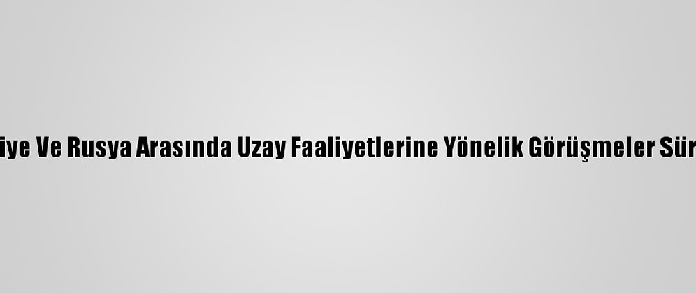 Türkiye Ve Rusya Arasında Uzay Faaliyetlerine Yönelik Görüşmeler Sürüyor