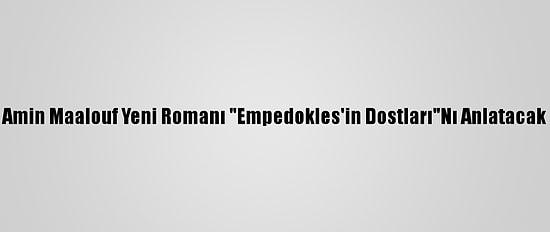 Amin Maalouf Yeni Romanı "Empedokles'in Dostları"Nı Anlatacak