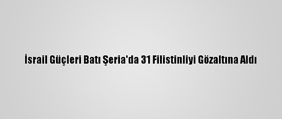 İsrail Güçleri Batı Şeria'da 31 Filistinliyi Gözaltına Aldı