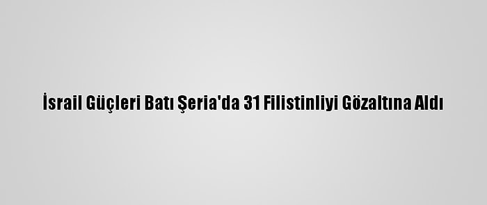 İsrail Güçleri Batı Şeria'da 31 Filistinliyi Gözaltına Aldı