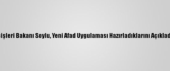 İçişleri Bakanı Soylu, Yeni Afad Uygulaması Hazırladıklarını Açıkladı: