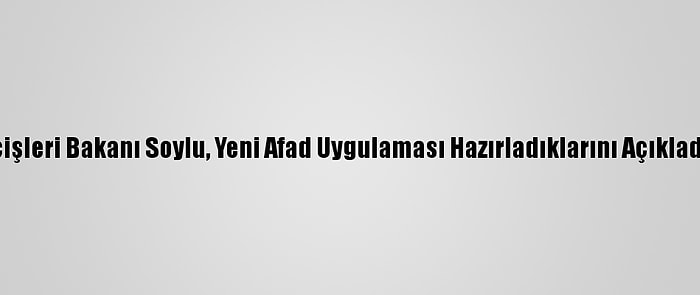 İçişleri Bakanı Soylu, Yeni Afad Uygulaması Hazırladıklarını Açıkladı: