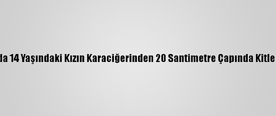 Van'da 14 Yaşındaki Kızın Karaciğerinden 20 Santimetre Çapında Kitle Çıktı
