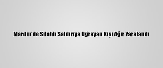 Mardin'de Silahlı Saldırıya Uğrayan Kişi Ağır Yaralandı